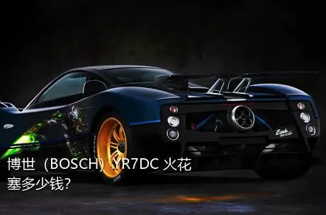 博世（BOSCH）YR7DC+火花塞多少钱？