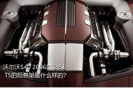 沃尔沃S40 2006款 2.5L T5的后悬架是什么样的？