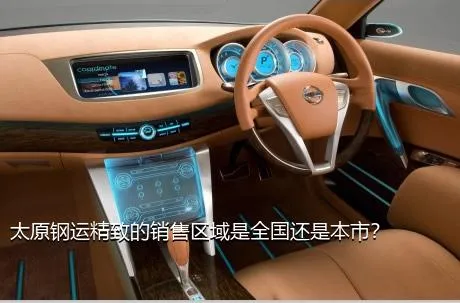 太原钢运精致的销售区域是全国还是本市？