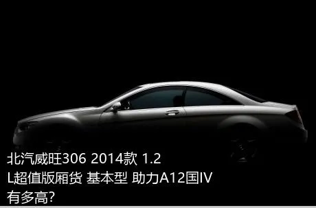 北汽威旺306 2014款 1.2L超值版厢货 基本型 助力A12国IV有多高？