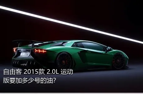 自由客 2015款 2.0L 运动版要加多少号的油？
