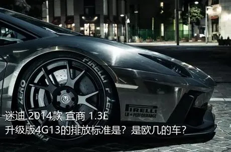 迷迪 2014款 宜商 1.3L 升级版4G13的排放标准是？是欧几的车？