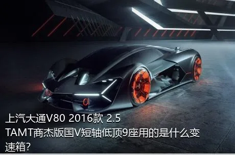 上汽大通V80 2016款 2.5TAMT商杰版国V短轴低顶9座用的是什么变速箱？