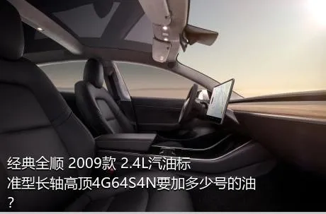 经典全顺 2009款 2.4L汽油标准型长轴高顶4G64S4N要加多少号的油？