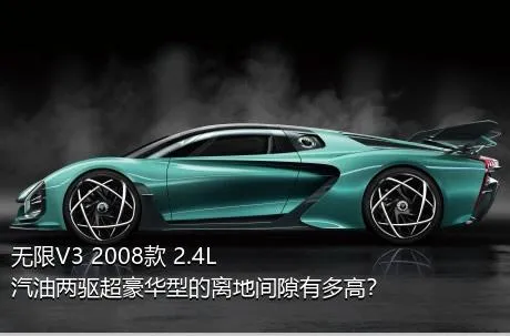 无限V3 2008款 2.4L 汽油两驱超豪华型的离地间隙有多高？