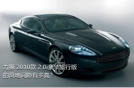 力狮 2010款 2.0i豪华旅行版的离地间隙有多高？