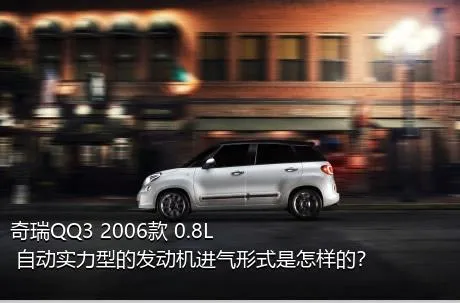 奇瑞QQ3 2006款 0.8L 自动实力型的发动机进气形式是怎样的？