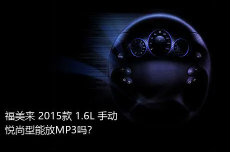 福美来 2015款 1.6L 手动悦尚型能放MP3吗？