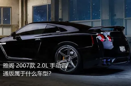 雅阁 2007款 2.0L 手动普通版属于什么车型？