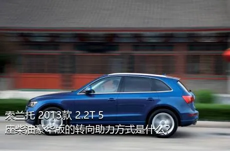 索兰托 2013款 2.2T 5座柴油豪华版的转向助力方式是什么？