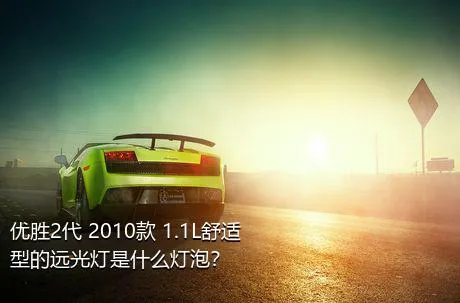 优胜2代 2010款 1.1L舒适型的远光灯是什么灯泡？