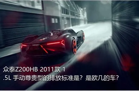 众泰Z200HB 2011款 1.5L 手动尊贵型的排放标准是？是欧几的车？