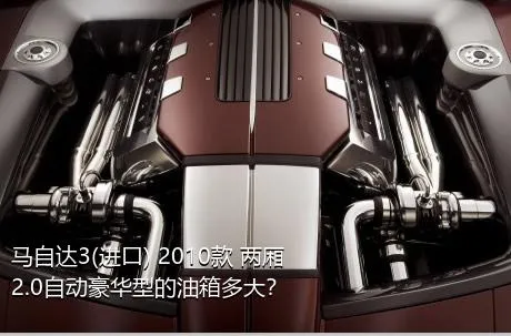 马自达3(进口) 2010款 两厢 2.0自动豪华型的油箱多大？