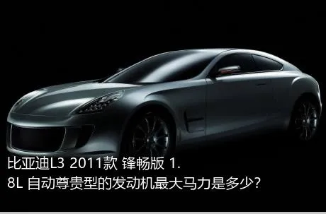 比亚迪L3 2011款 锋畅版 1.8L 自动尊贵型的发动机最大马力是多少？