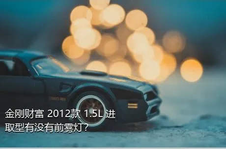金刚财富 2012款 1.5L 进取型有没有前雾灯？
