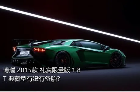 博瑞 2015款 礼宾限量版 1.8T 典藏型有没有备胎？