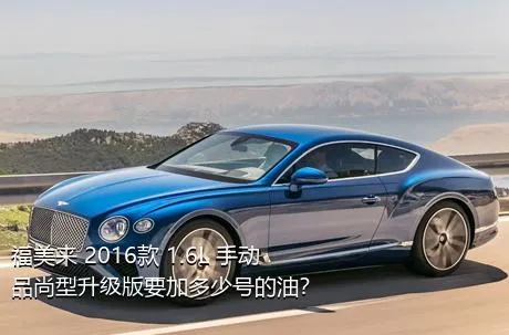 福美来 2016款 1.6L 手动品尚型升级版要加多少号的油？