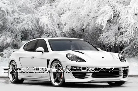 吉林瑞嘉江淮的销售区域是全国还是本市？