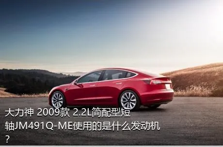 大力神 2009款 2.2L简配型短轴JM491Q-ME使用的是什么发动机？