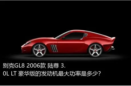 别克GL8 2006款 陆尊 3.0L LT 豪华版的发动机最大功率是多少？
