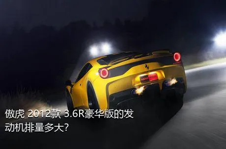 傲虎 2012款 3.6R豪华版的发动机排量多大？