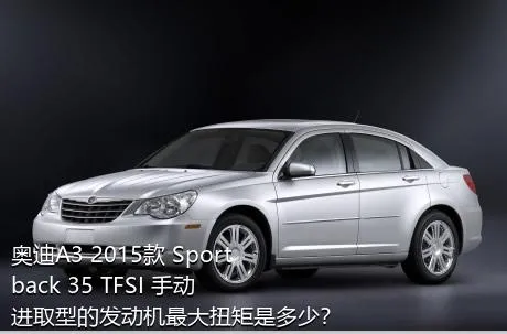 奥迪A3 2015款 Sportback 35 TFSI 手动进取型的发动机最大扭矩是多少？