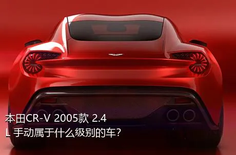 本田CR-V 2005款 2.4L 手动属于什么级别的车？