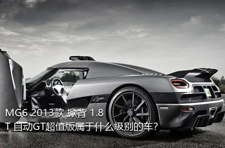 MG6 2013款 掀背 1.8T 自动GT超值版属于什么级别的车？