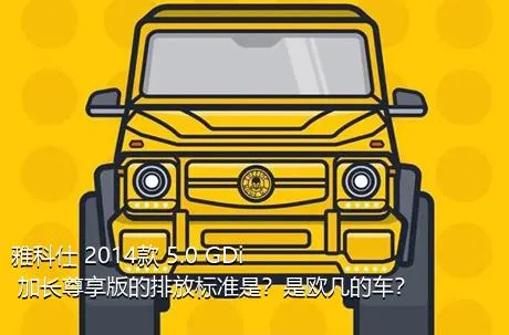 雅科仕 2014款 5.0 GDi 加长尊享版的排放标准是？是欧几的车？
