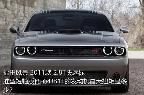 福田风景 2011款 2.8T快运标准型短轴版低顶4JB1T的发动机最大扭矩是多少？