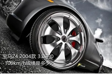 宝马Z4 2004款 3.0i的0-100km/h成绩是多少？
