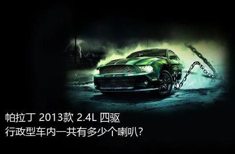 帕拉丁 2013款 2.4L 四驱行政型车内一共有多少个喇叭？