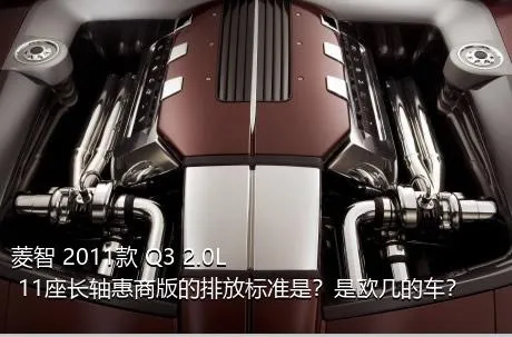 菱智 2011款 Q3 2.0L 11座长轴惠商版的排放标准是？是欧几的车？