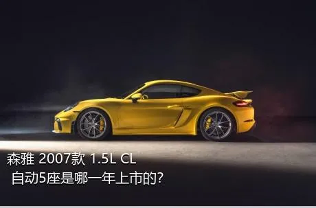 森雅 2007款 1.5L CL 自动5座是哪一年上市的？