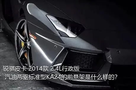 锐骐皮卡 2014款 2.4L行政版 汽油两驱标准型KA24的前悬架是什么样的？