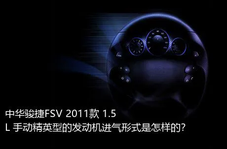 中华骏捷FSV 2011款 1.5L 手动精英型的发动机进气形式是怎样的？