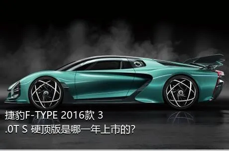 捷豹F-TYPE 2016款 3.0T S 硬顶版是哪一年上市的？