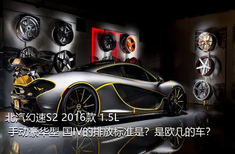 北汽幻速S2 2016款 1.5L 手动豪华型 国IV的排放标准是？是欧几的车？