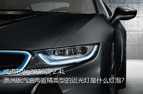 威虎TUV 2016款 2.4L澳洲版汽油两驱精英型的近光灯是什么灯泡？