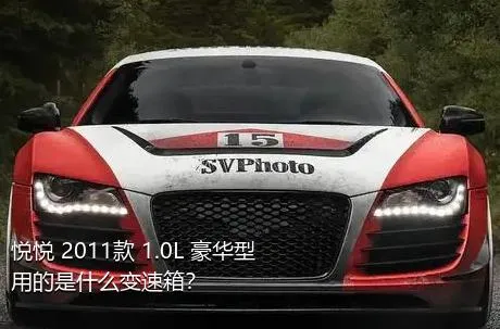 悦悦 2011款 1.0L 豪华型用的是什么变速箱？