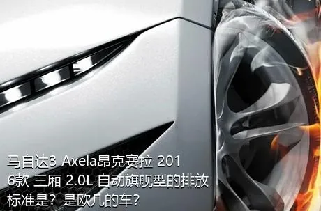 马自达3 Axela昂克赛拉 2016款 三厢 2.0L 自动旗舰型的排放标准是？是欧几的车？