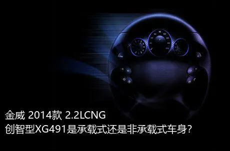 金威 2014款 2.2LCNG创智型XG491是承载式还是非承载式车身？