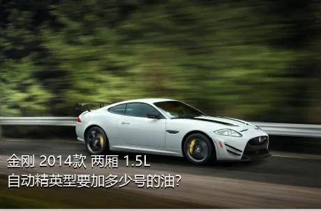 金刚 2014款 两厢 1.5L 自动精英型要加多少号的油？