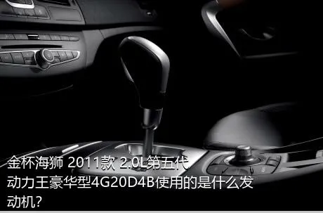 金杯海狮 2011款 2.0L第五代动力王豪华型4G20D4B使用的是什么发动机？