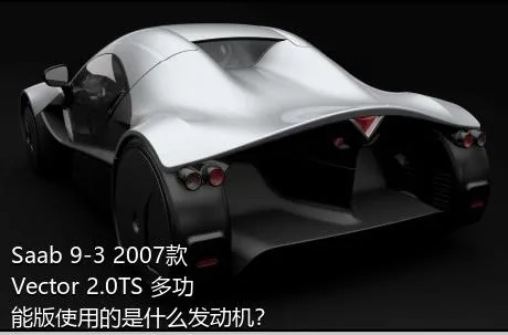 Saab 9-3 2007款 Vector 2.0TS 多功能版使用的是什么发动机？