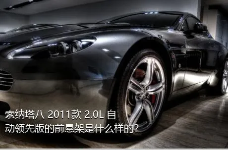 索纳塔八 2011款 2.0L 自动领先版的前悬架是什么样的？