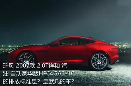瑞风 2007款 2.0T祥和 汽油 自动豪华版HFC4GA3-1C的排放标准是？是欧几的车？