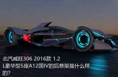 北汽威旺306 2016款 1.2L豪华型5座A12国IV的后悬架是什么样的？
