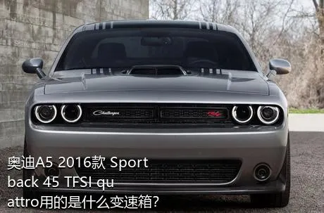 奥迪A5 2016款 Sportback 45 TFSI quattro用的是什么变速箱？