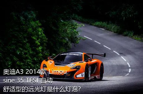 奥迪A3 2014款 Limousine 35 TFSI 自动舒适型的远光灯是什么灯泡？